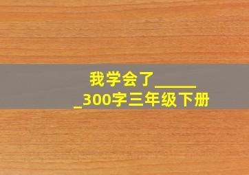 我学会了______300字三年级下册