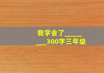 我学会了________300字三年级