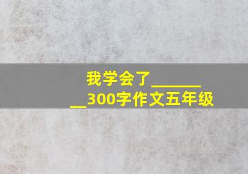 我学会了________300字作文五年级