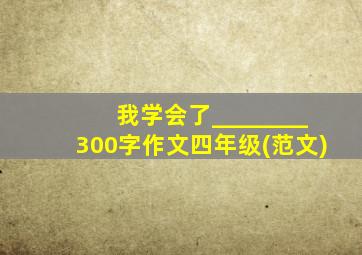 我学会了________300字作文四年级(范文)