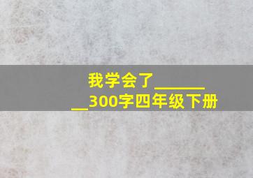 我学会了________300字四年级下册