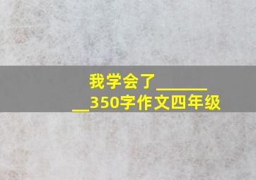 我学会了________350字作文四年级