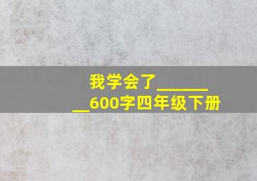 我学会了________600字四年级下册