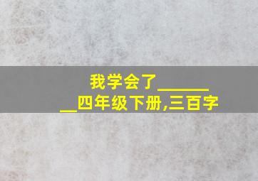 我学会了________四年级下册,三百字