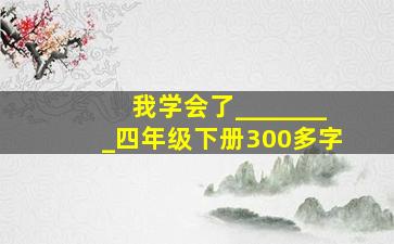 我学会了________四年级下册300多字