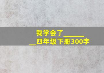 我学会了________四年级下册300字