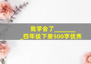 我学会了________四年级下册500字优秀