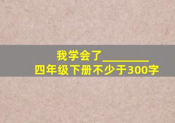 我学会了________四年级下册不少于300字