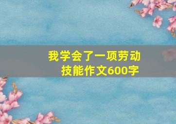 我学会了一项劳动技能作文600字