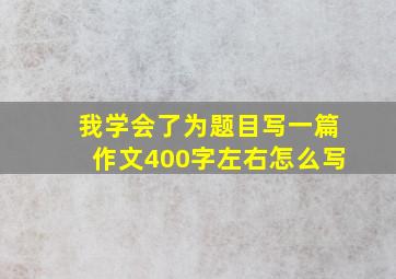 我学会了为题目写一篇作文400字左右怎么写