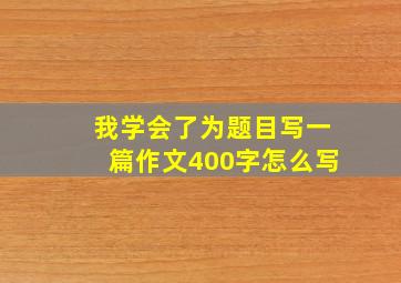 我学会了为题目写一篇作文400字怎么写