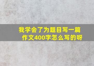 我学会了为题目写一篇作文400字怎么写的呀