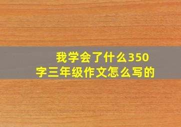 我学会了什么350字三年级作文怎么写的