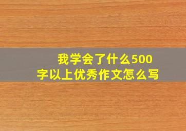 我学会了什么500字以上优秀作文怎么写