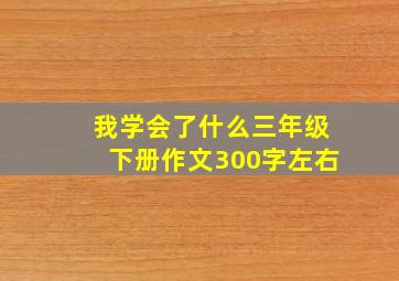 我学会了什么三年级下册作文300字左右