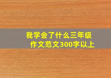 我学会了什么三年级作文范文300字以上