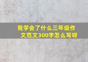 我学会了什么三年级作文范文300字怎么写呀