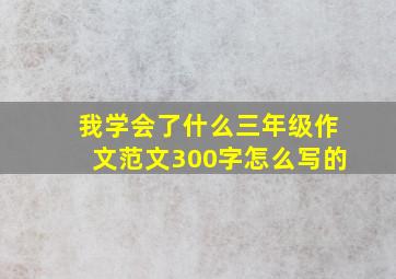 我学会了什么三年级作文范文300字怎么写的