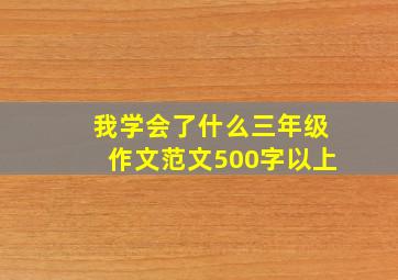 我学会了什么三年级作文范文500字以上