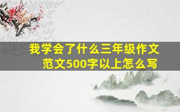 我学会了什么三年级作文范文500字以上怎么写