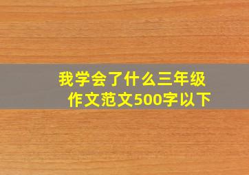 我学会了什么三年级作文范文500字以下