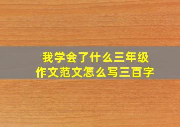 我学会了什么三年级作文范文怎么写三百字