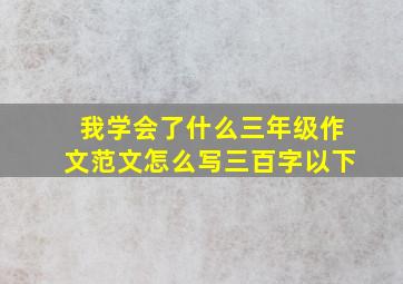 我学会了什么三年级作文范文怎么写三百字以下