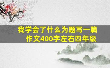 我学会了什么为题写一篇作文400字左右四年级