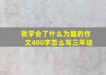 我学会了什么为题的作文400字怎么写三年级