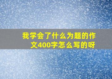 我学会了什么为题的作文400字怎么写的呀