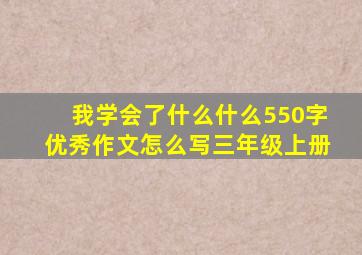 我学会了什么什么550字优秀作文怎么写三年级上册