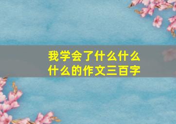 我学会了什么什么什么的作文三百字