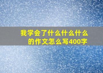 我学会了什么什么什么的作文怎么写400字