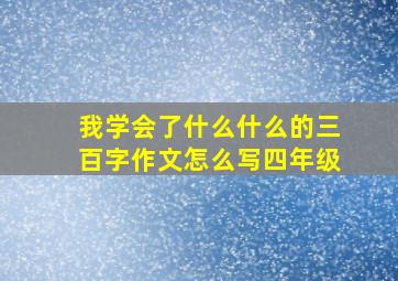 我学会了什么什么的三百字作文怎么写四年级