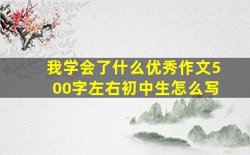 我学会了什么优秀作文500字左右初中生怎么写