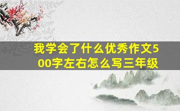 我学会了什么优秀作文500字左右怎么写三年级