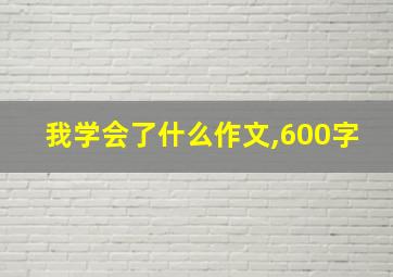 我学会了什么作文,600字