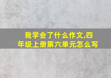 我学会了什么作文,四年级上册第六单元怎么写