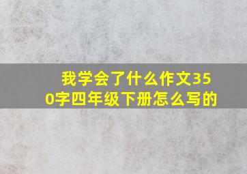 我学会了什么作文350字四年级下册怎么写的