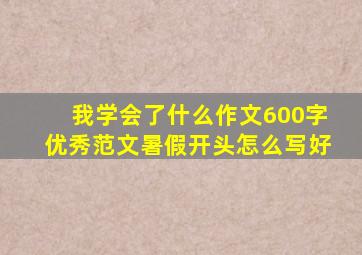 我学会了什么作文600字优秀范文暑假开头怎么写好