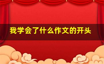 我学会了什么作文的开头