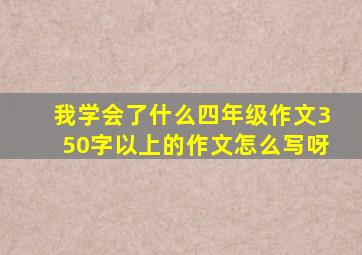 我学会了什么四年级作文350字以上的作文怎么写呀