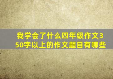 我学会了什么四年级作文350字以上的作文题目有哪些