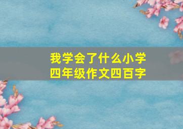 我学会了什么小学四年级作文四百字