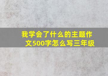 我学会了什么的主题作文500字怎么写三年级