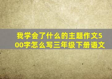 我学会了什么的主题作文500字怎么写三年级下册语文