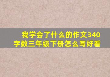 我学会了什么的作文340字数三年级下册怎么写好看