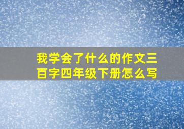 我学会了什么的作文三百字四年级下册怎么写