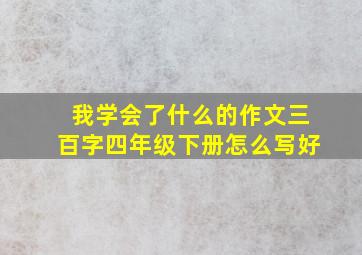 我学会了什么的作文三百字四年级下册怎么写好