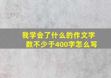 我学会了什么的作文字数不少于400字怎么写